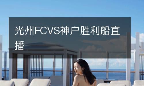 光州FCVS神戶(hù)勝利船直播